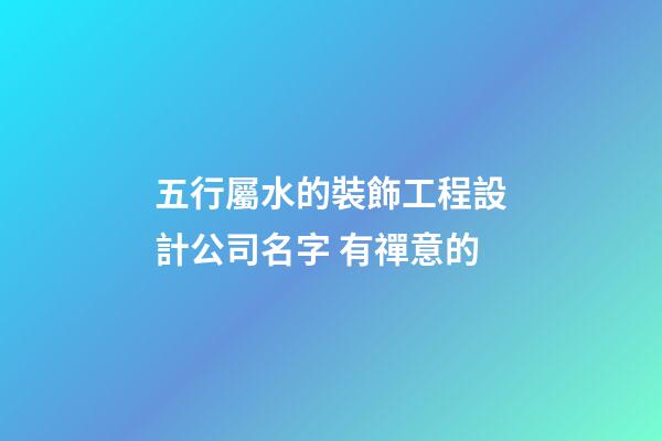 五行屬水的裝飾工程設計公司名字 有禪意的-第1張-公司起名-玄機派